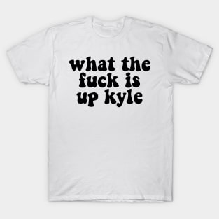 What The F**K Is Up Kyle T-Shirt